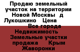 Продаю земельный участок на территории Новой Москвы, д. Лукошкино › Цена ­ 1 450 000 - Все города Недвижимость » Земельные участки продажа   . Крым,Жаворонки